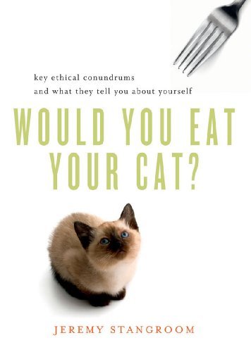 Jeremy Stangroom/Would You Eat Your Cat?@ Key Ethical Conundrums and What They Tell You abo